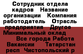 Сотрудник отдела кадров › Название организации ­ Компания-работодатель › Отрасль предприятия ­ Другое › Минимальный оклад ­ 23 000 - Все города Работа » Вакансии   . Татарстан респ.,Чистопольский р-н